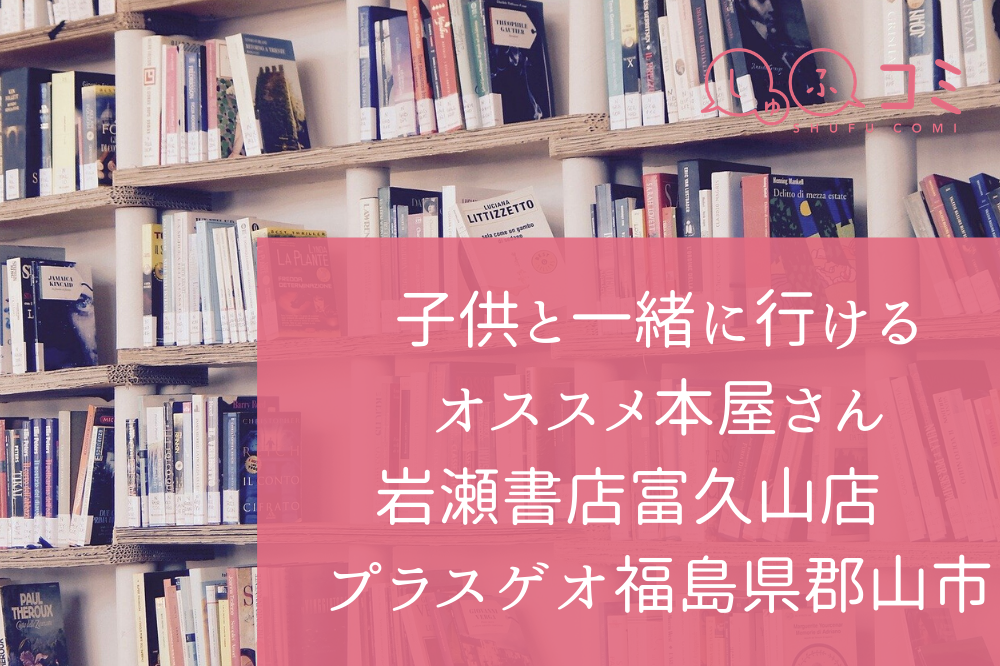 子供と一緒に行けるオススメ本屋さん 岩瀬書店富久山店 プラスゲオ福島県郡山市 しゅふコミ